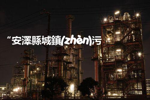 “安澤縣城鎮(zhèn)污水處理設(shè)備供貨商，助力綠色環(huán)保新篇章”